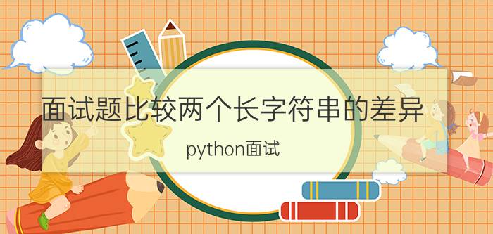 面试题比较两个长字符串的差异 python面试，一般都问什么问题？